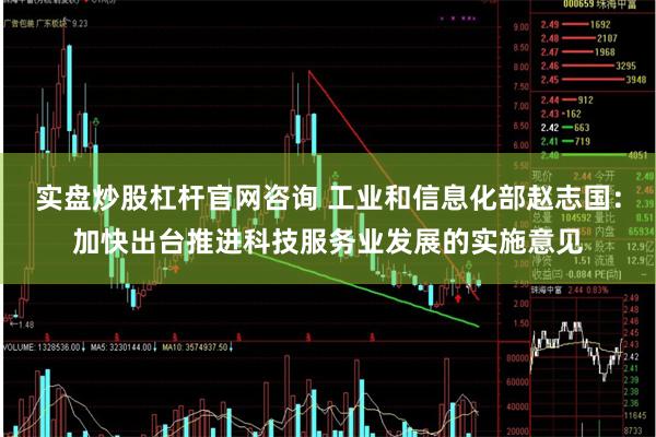 实盘炒股杠杆官网咨询 工业和信息化部赵志国：加快出台推进科技服务业发展的实施意见