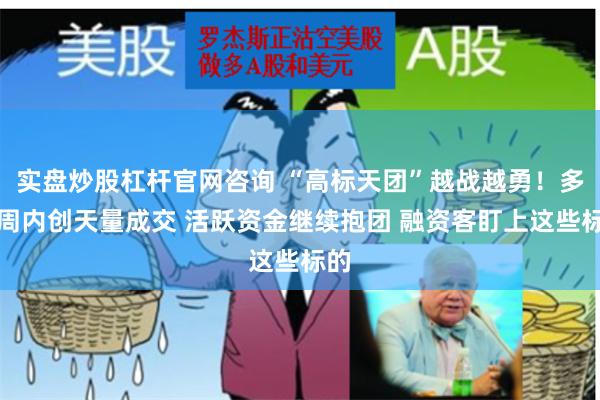 实盘炒股杠杆官网咨询 “高标天团”越战越勇！多股周内创天量成交 活跃资金继续抱团 融资客盯上这些标的