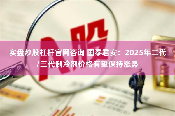 实盘炒股杠杆官网咨询 国泰君安：2025年二代/三代制冷剂价格有望保持涨势